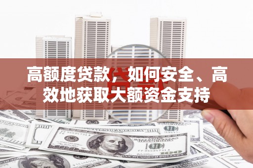 仙桃高额度贷款，如何安全、高效地获取大额资金支持