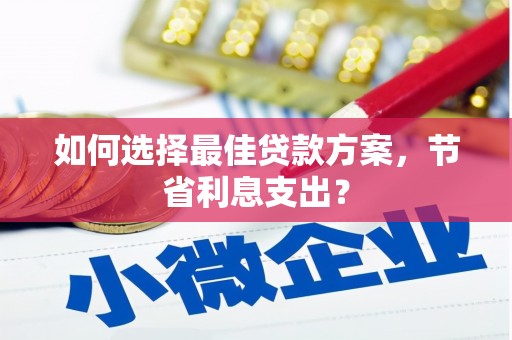 仙桃如何选择最佳贷款方案，节省利息支出？