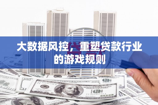 仙桃大数据风控，重塑贷款行业的游戏规则
