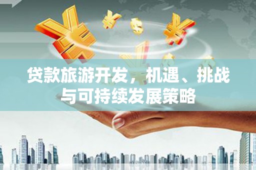 仙桃贷款旅游开发，机遇、挑战与可持续发展策略