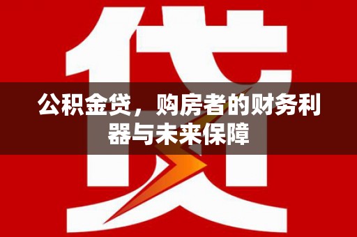 仙桃公积金贷，购房者的财务利器与未来保障
