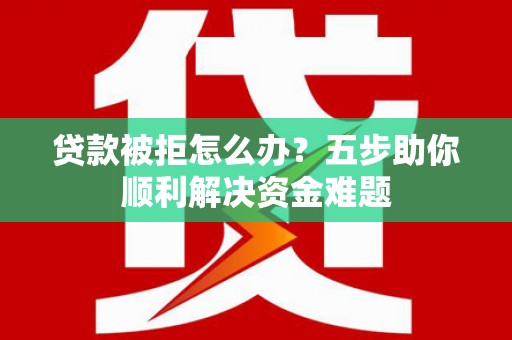 仙桃贷款被拒怎么办？五步助你顺利解决资金难题