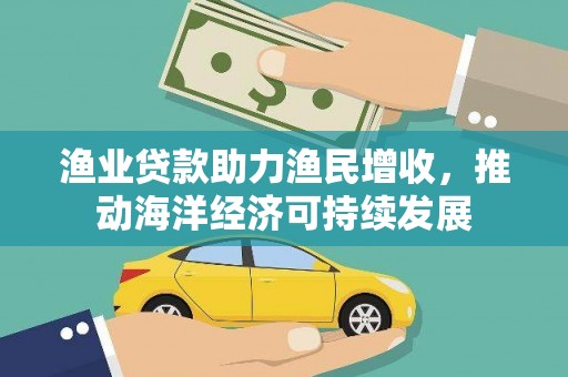 仙桃渔业贷款助力渔民增收，推动海洋经济可持续发展
