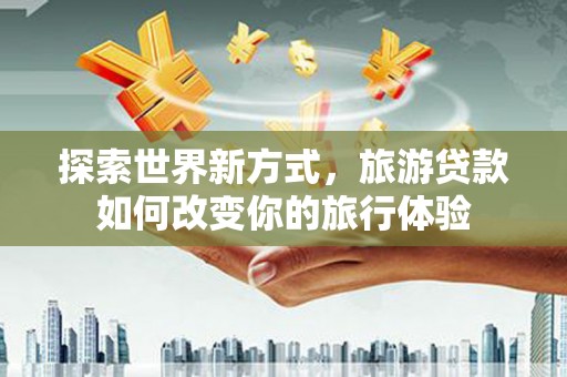 仙桃探索世界新方式，旅游贷款如何改变你的旅行体验