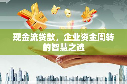 仙桃现金流贷款，企业资金周转的智慧之选