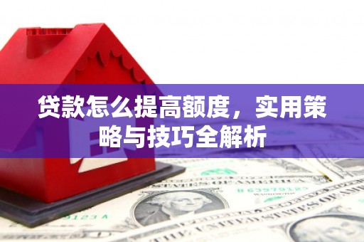 仙桃贷款怎么提高额度，实用策略与技巧全解析
