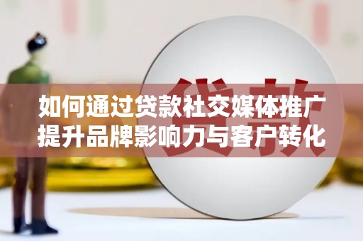 仙桃如何通过贷款社交媒体推广提升品牌影响力与客户转化率