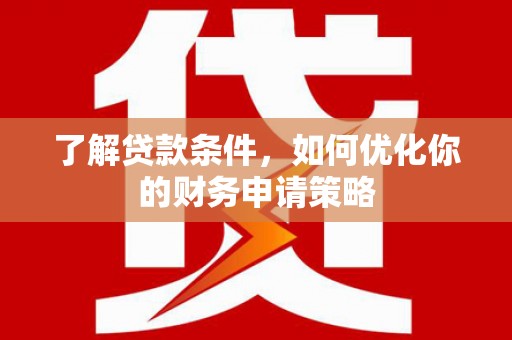 仙桃了解贷款条件，如何优化你的财务申请策略