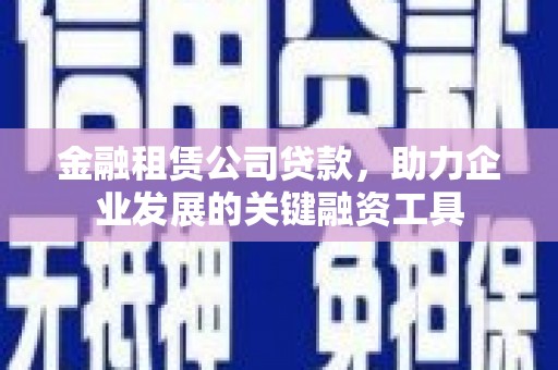仙桃金融租赁公司贷款，助力企业发展的关键融资工具