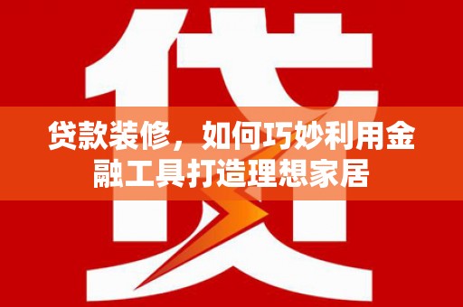 仙桃贷款装修，如何巧妙利用金融工具打造理想家居