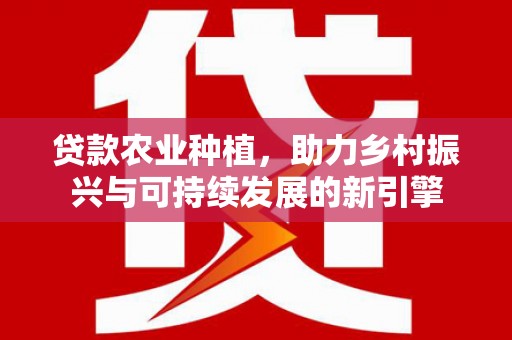 仙桃贷款农业种植，助力乡村振兴与可持续发展的新引擎