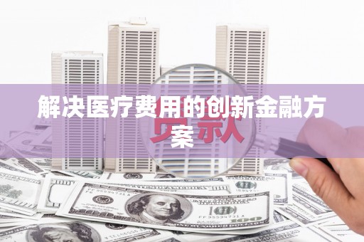 仙桃解决医疗费用的创新金融方案