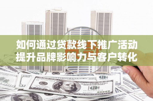 仙桃如何通过贷款线下推广活动提升品牌影响力与客户转化率