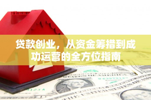 仙桃贷款创业，从资金筹措到成功运营的全方位指南