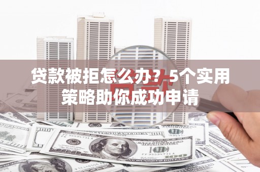 仙桃贷款被拒怎么办？5个实用策略助你成功申请