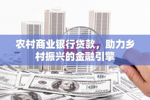 仙桃农村商业银行贷款，助力乡村振兴的金融引擎