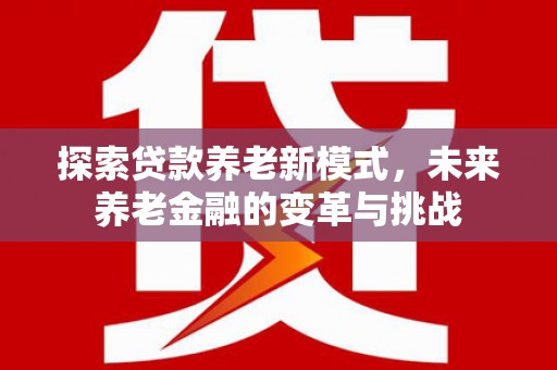 仙桃探索贷款养老新模式，未来养老金融的变革与挑战