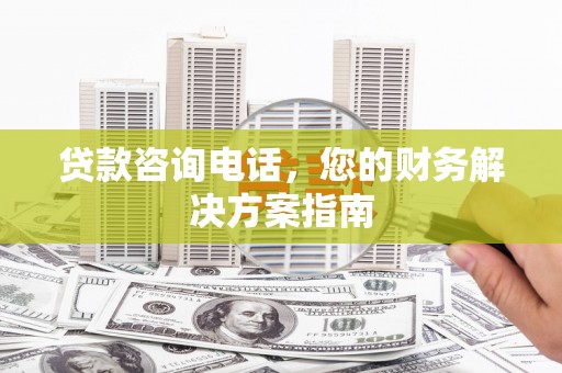 仙桃贷款咨询电话，您的财务解决方案指南