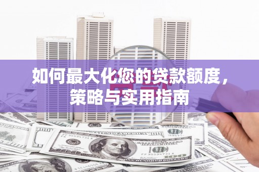 仙桃如何最大化您的贷款额度，策略与实用指南