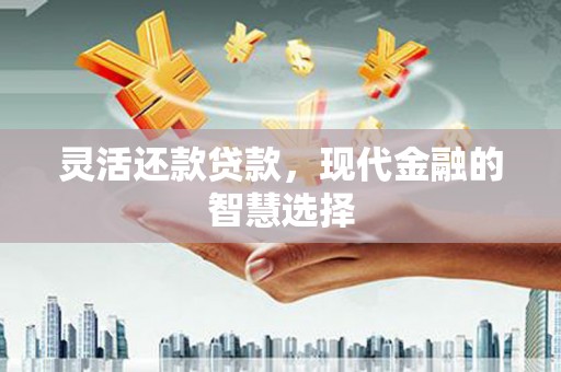 仙桃灵活还款贷款，现代金融的智慧选择
