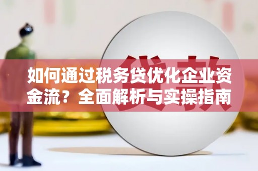 仙桃如何通过税务贷优化企业资金流？全面解析与实操指南