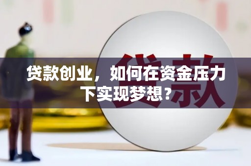 仙桃贷款创业，如何在资金压力下实现梦想？