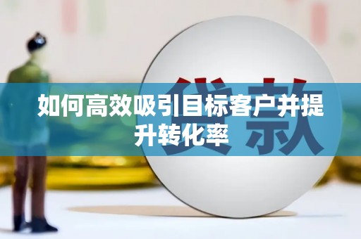 仙桃如何高效吸引目标客户并提升转化率