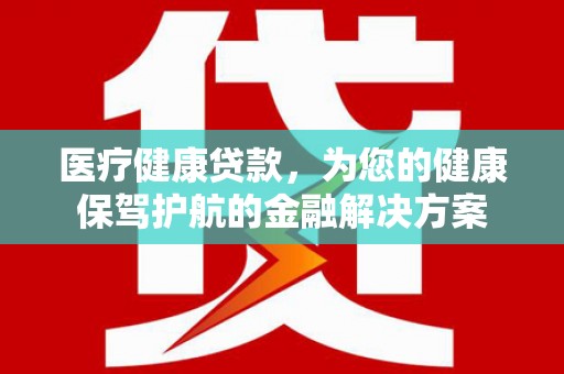 仙桃医疗健康贷款，为您的健康保驾护航的金融解决方案