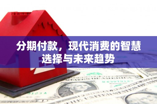 仙桃分期付款，现代消费的智慧选择与未来趋势