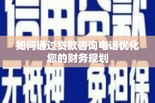 仙桃如何通过贷款咨询电话优化您的财务规划