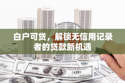仙桃白户可贷，解锁无信用记录者的贷款新机遇