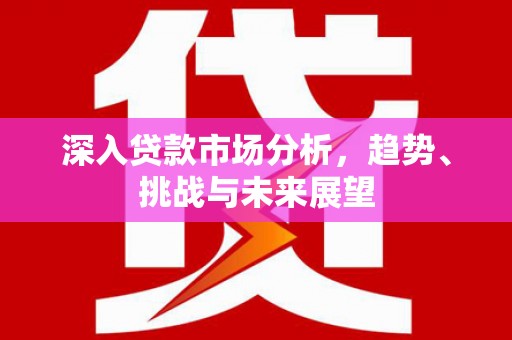 仙桃深入贷款市场分析，趋势、挑战与未来展望