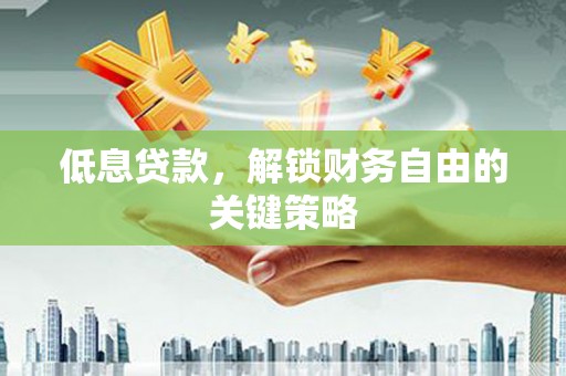 仙桃低息贷款，解锁财务自由的关键策略