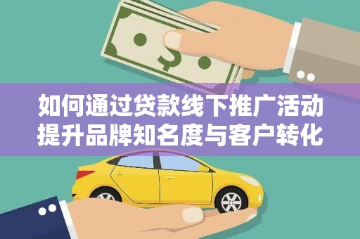 仙桃如何通过贷款线下推广活动提升品牌知名度与客户转化率