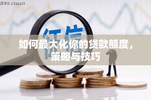 仙桃如何最大化你的贷款额度，策略与技巧