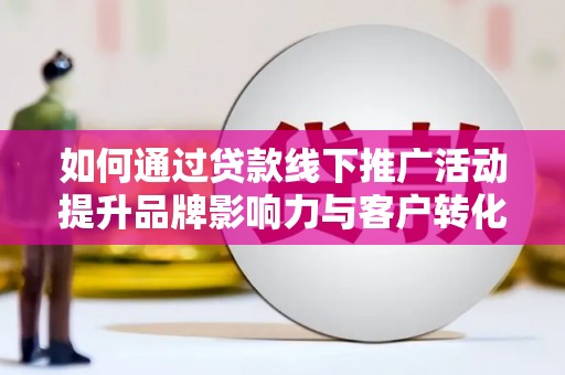 仙桃如何通过贷款线下推广活动提升品牌影响力与客户转化率