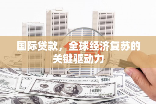仙桃国际贷款，全球经济复苏的关键驱动力