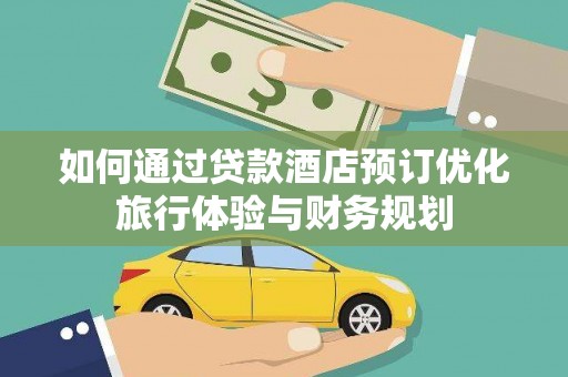 仙桃如何通过贷款酒店预订优化旅行体验与财务规划