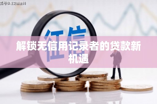仙桃解锁无信用记录者的贷款新机遇