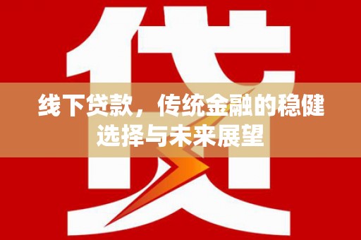 仙桃线下贷款，传统金融的稳健选择与未来展望