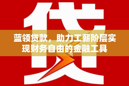 仙桃蓝领贷款，助力工薪阶层实现财务自由的金融工具