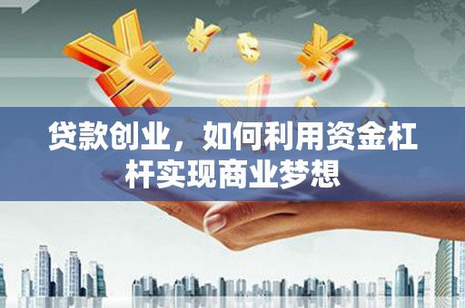 仙桃贷款创业，如何利用资金杠杆实现商业梦想