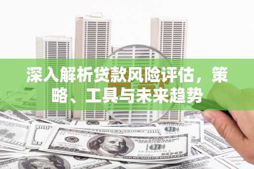 仙桃深入解析贷款风险评估，策略、工具与未来趋势
