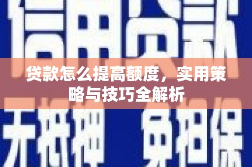 仙桃贷款怎么提高额度，实用策略与技巧全解析