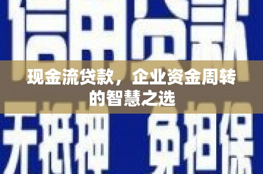 仙桃现金流贷款，企业资金周转的智慧之选