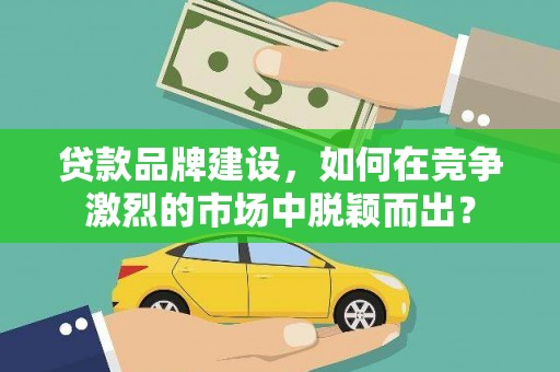 仙桃贷款品牌建设，如何在竞争激烈的市场中脱颖而出？