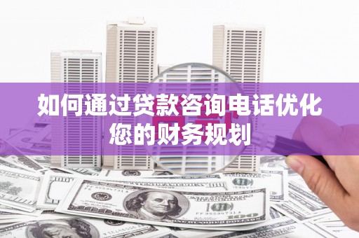 仙桃如何通过贷款咨询电话优化您的财务规划