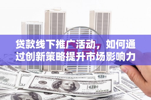 仙桃贷款线下推广活动，如何通过创新策略提升市场影响力