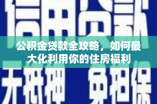 仙桃公积金贷款全攻略，如何最大化利用你的住房福利