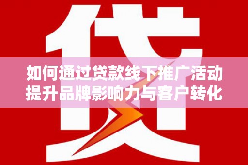 仙桃如何通过贷款线下推广活动提升品牌影响力与客户转化率